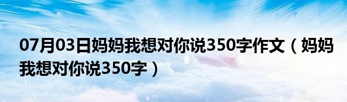 07月03日妈妈我想对你说350字作文（妈妈我想对你说350字）