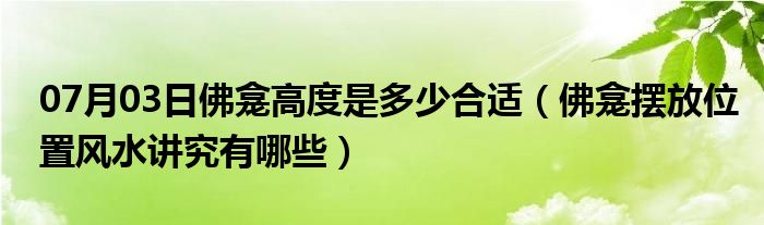 07月03日佛龛高度是多少合适（佛龛摆放位置风水讲究有哪些）