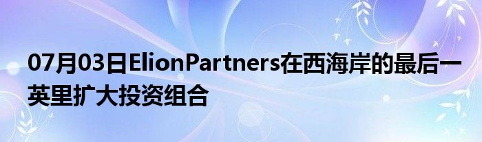 07月03日ElionPartners在西海岸的最后一英里扩大投资组合