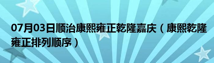 07月03日顺治康熙雍正乾隆嘉庆（康熙乾隆雍正排列顺序）