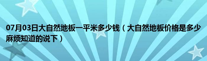 07月03日大自然地板一平米多少钱（大自然地板价格是多少麻烦知道的说下）