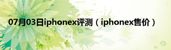 07月03日iphonex评测（iphonex售价）