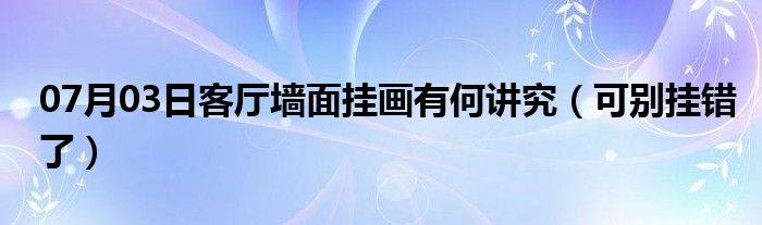 07月03日客厅墙面挂画有何讲究（可别挂错了）