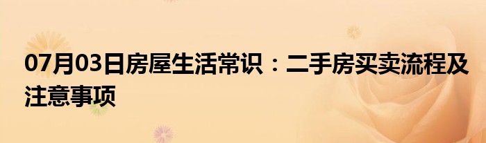 07月03日房屋生活常识：二手房买卖流程及注意事项