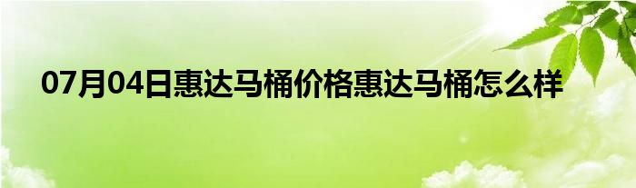 07月04日惠达马桶价格惠达马桶怎么样