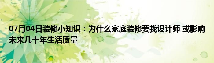 07月04日装修小知识：为什么家庭装修要找设计师 或影响未来几十年生活质量