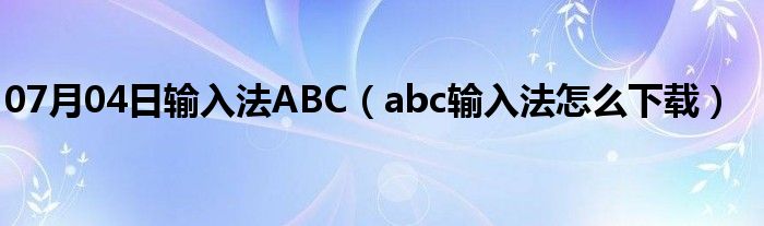 07月04日输入法ABC（abc输入法怎么下载）