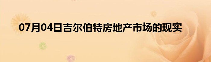 07月04日吉尔伯特房地产市场的现实