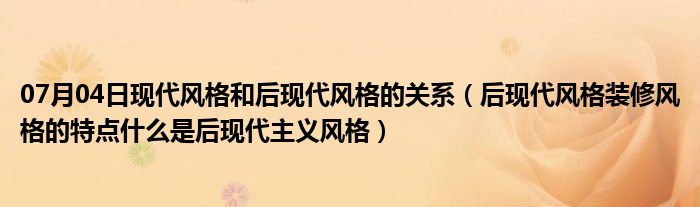 07月04日现代风格和后现代风格的关系（后现代风格装修风格的特点什么是后现代主义风格）