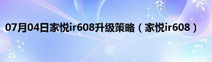 07月04日家悦ir608升级策略（家悦ir608）