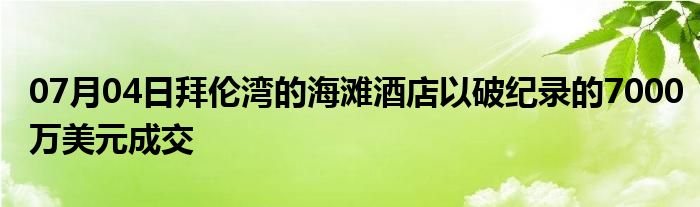 07月04日拜伦湾的海滩酒店以破纪录的7000万美元成交