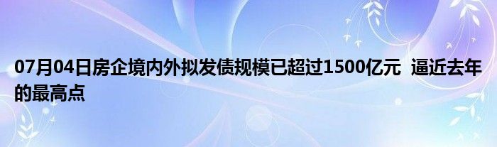 07月04日房企境内外拟发债规模已超过1500亿元  逼近去年的最高点