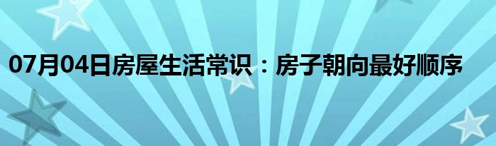 07月04日房屋生活常识：房子朝向最好顺序