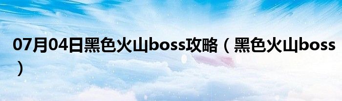 07月04日黑色火山boss攻略（黑色火山boss）