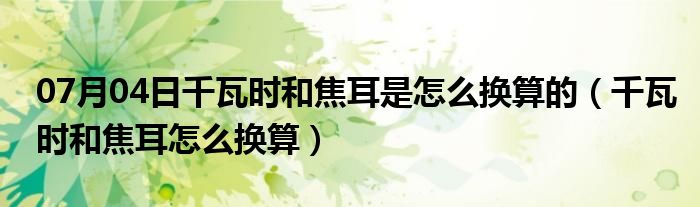 07月04日千瓦时和焦耳是怎么换算的（千瓦时和焦耳怎么换算）