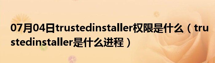 07月04日trustedinstaller权限是什么（trustedinstaller是什么进程）