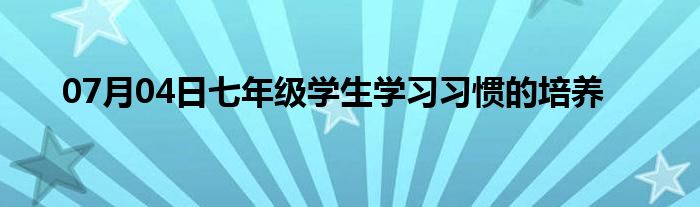 07月04日七年级学生学习习惯的培养