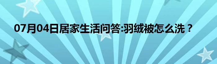 07月04日居家生活问答:羽绒被怎么洗？