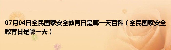 07月04日全民国家安全教育日是哪一天百科（全民国家安全教育日是哪一天）