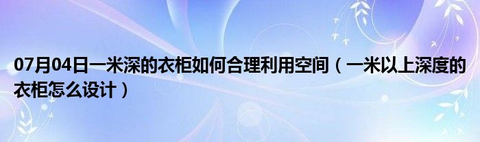 07月04日一米深的衣柜如何合理利用空间（一米以上深度的衣柜怎么设计）