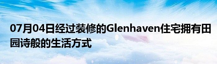 07月04日经过装修的Glenhaven住宅拥有田园诗般的生活方式