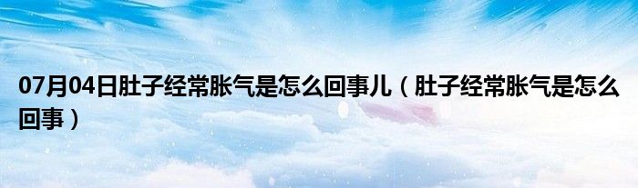 07月04日肚子经常胀气是怎么回事儿（肚子经常胀气是怎么回事）