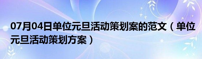 07月04日单位元旦活动策划案的范文（单位元旦活动策划方案）