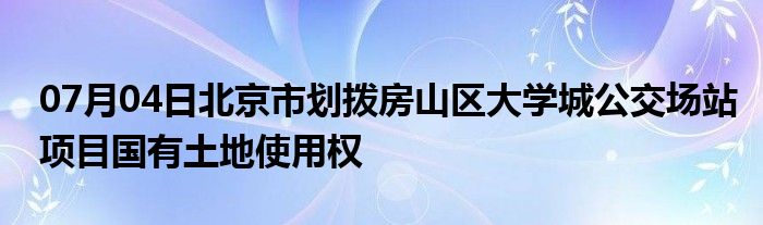 07月04日北京市划拨房山区大学城公交场站项目国有土地使用权