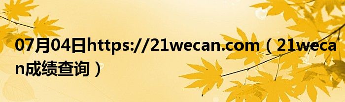 07月04日https://21wecan.com（21wecan成绩查询）