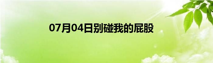 07月04日别碰我的屁股