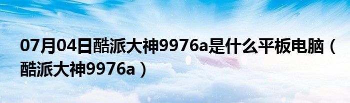 07月04日酷派大神9976a是什么平板电脑（酷派大神9976a）