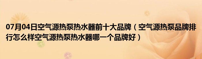 07月04日空气源热泵热水器前十大品牌（空气源热泵品牌排行怎么样空气源热泵热水器哪一个品牌好）