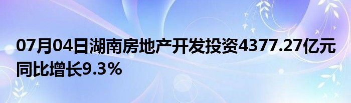 07月04日湖南房地产开发投资4377.27亿元 同比增长9.3%