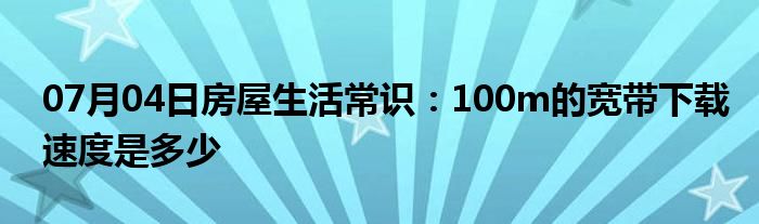 07月04日房屋生活常识：100m的宽带下载速度是多少