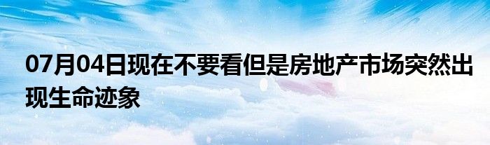 07月04日现在不要看但是房地产市场突然出现生命迹象