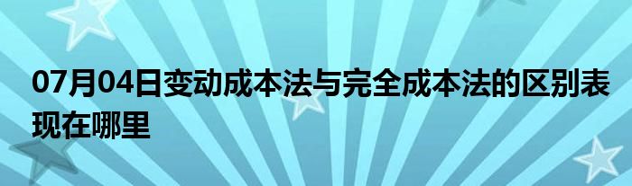 07月04日变动成本法与完全成本法的区别表现在哪里