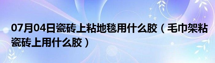 07月04日瓷砖上粘地毯用什么胶（毛巾架粘瓷砖上用什么胶）