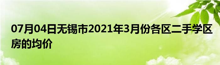 07月04日无锡市2021年3月份各区二手学区房的均价