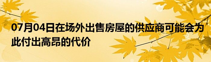 07月04日在场外出售房屋的供应商可能会为此付出高昂的代价