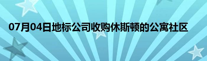 07月04日地标公司收购休斯顿的公寓社区