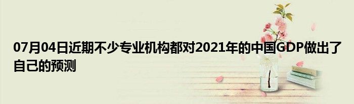 07月04日近期不少专业机构都对2021年的中国GDP做出了自己的预测