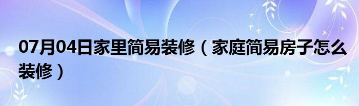 07月04日家里简易装修（家庭简易房子怎么装修）