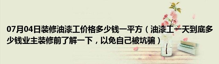 07月04日装修油漆工价格多少钱一平方（油漆工一天到底多少钱业主装修前了解一下，以免自己被坑骗）