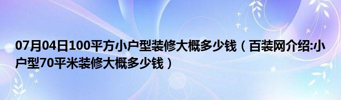 07月04日100平方小户型装修大概多少钱（百装网介绍:小户型70平米装修大概多少钱）