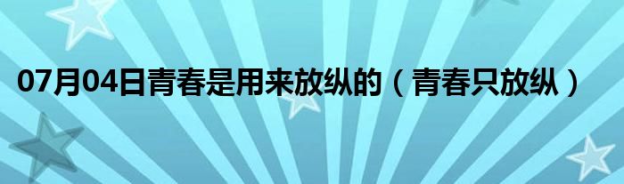 07月04日青春是用来放纵的（青春只放纵）