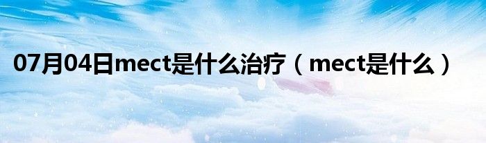 07月04日mect是什么治疗（mect是什么）