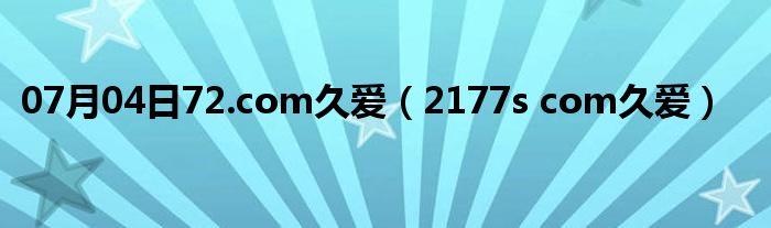 07月04日72.com久爱（2177s com久爱）