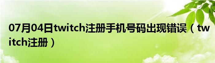 07月04日twitch注册手机号码出现错误（twitch注册）