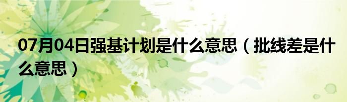 07月04日强基计划是什么意思（批线差是什么意思）