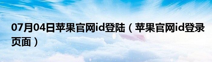 07月04日苹果官网id登陆（苹果官网id登录页面）